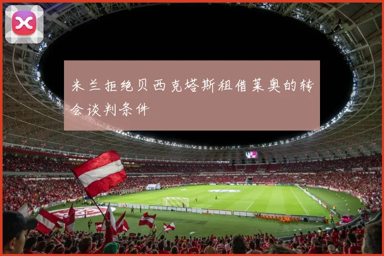米兰拒绝贝西克塔斯租借莱奥的转会谈判条件