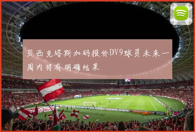 贝西克塔斯加码报价DV9球员未来一周内将有明确结果