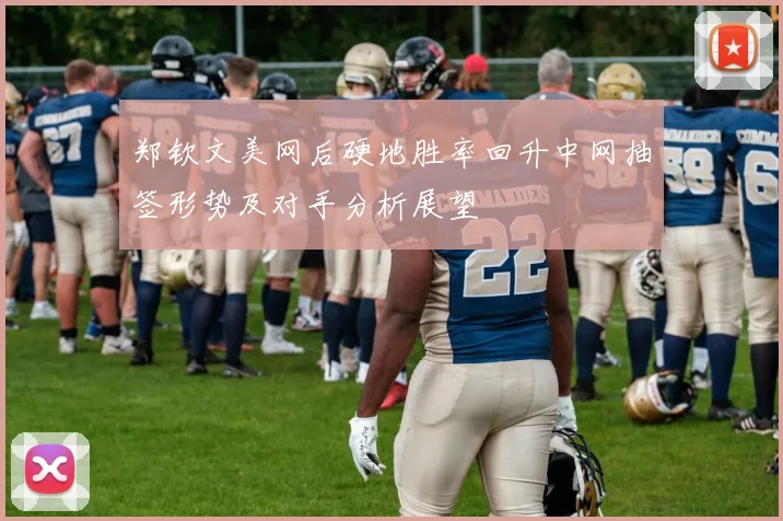 郑钦文美网后硬地胜率回升中网抽签形势及对手分析展望